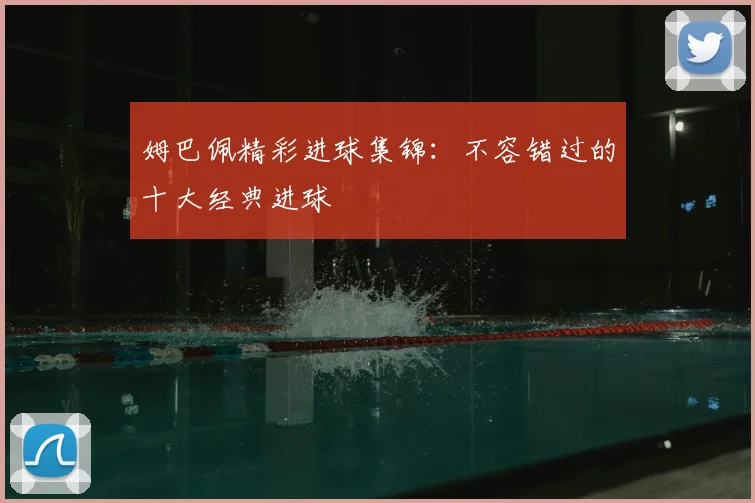 姆巴佩精彩进球集锦：不容错过的十大经典进球