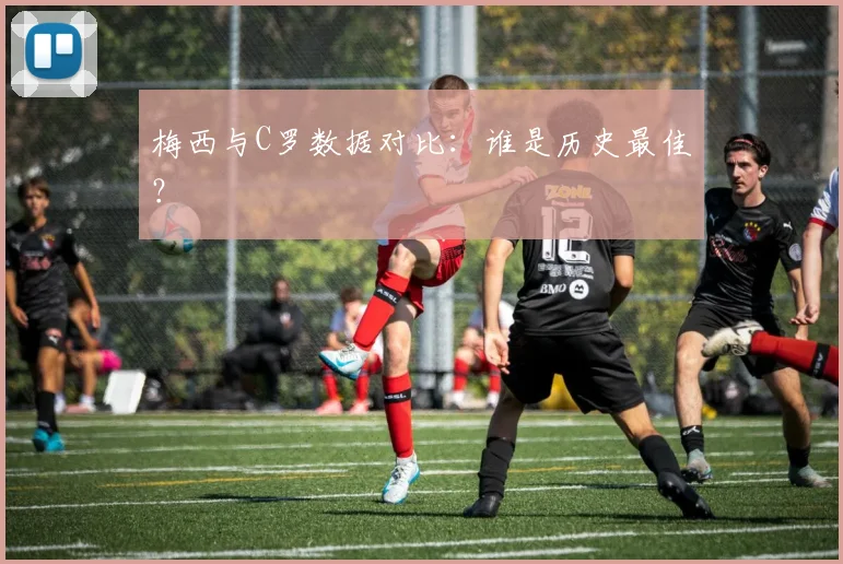 梅西与C罗数据对比:谁是历史最佳?