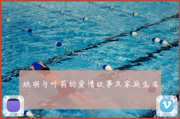 姚明与叶莉的爱情故事及家庭生活