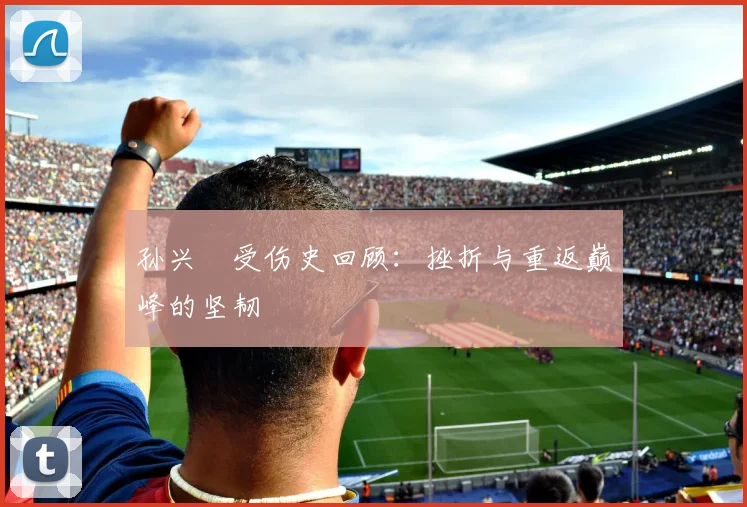 孙兴慜受伤史回顾：挫折与重返巅峰的坚韧
