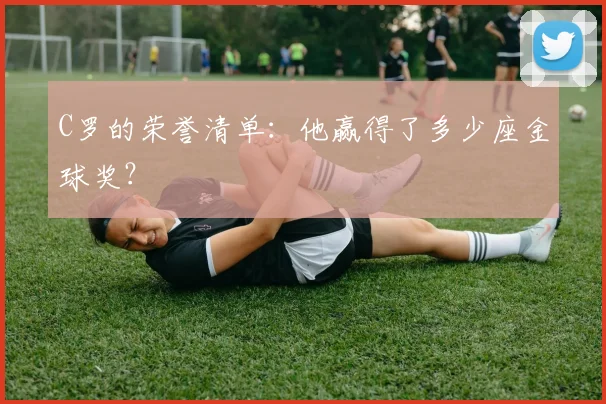 C罗的荣誉清单：他赢得了多少座金球奖？