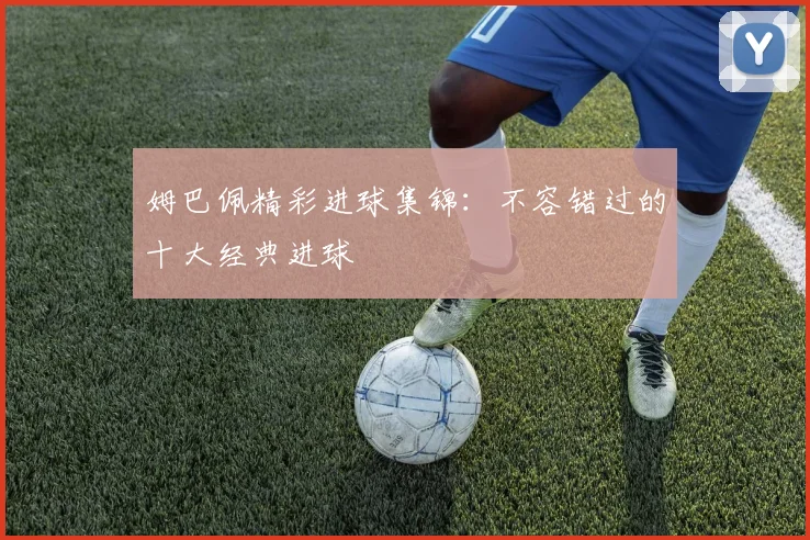 姆巴佩精彩进球集锦：不容错过的十大经典进球