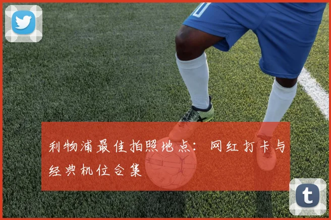 利物浦最佳拍照地点：网红打卡与经典机位合集