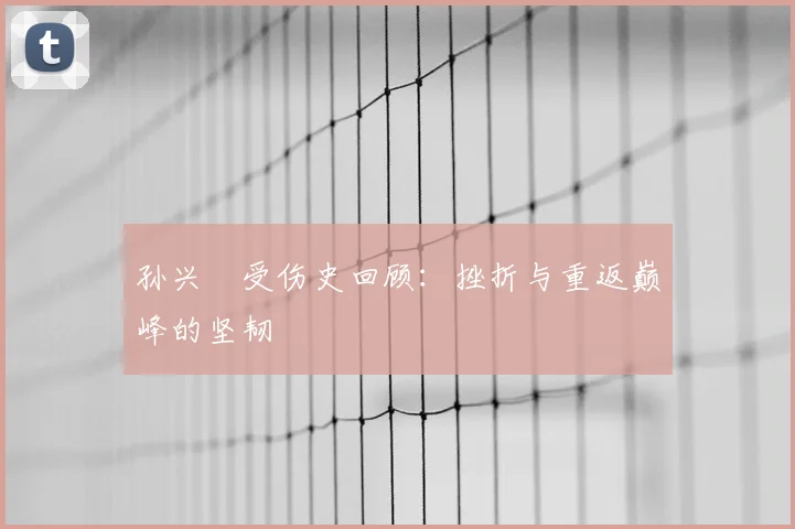 孙兴慜受伤史回顾：挫折与重返巅峰的坚韧