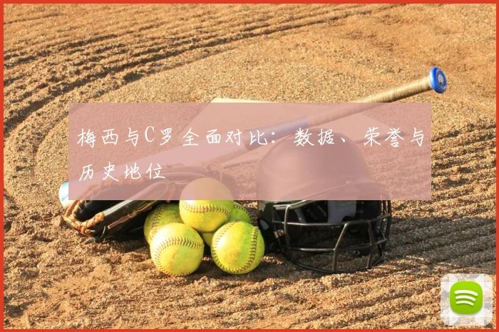 梅西与C罗全面对比：数据、荣誉与历史地位