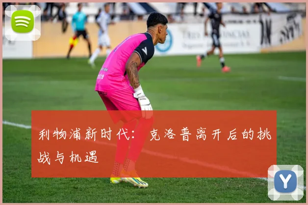 利物浦新时代:克洛普离开后的挑战与机遇