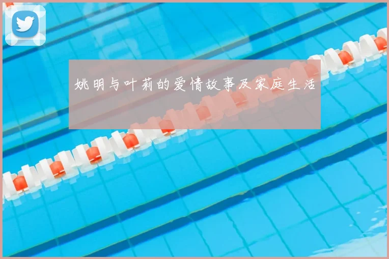 姚明与叶莉的爱情故事及家庭生活