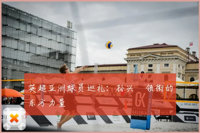 英超亚洲球员巡礼：孙兴慜领衔的东方力量