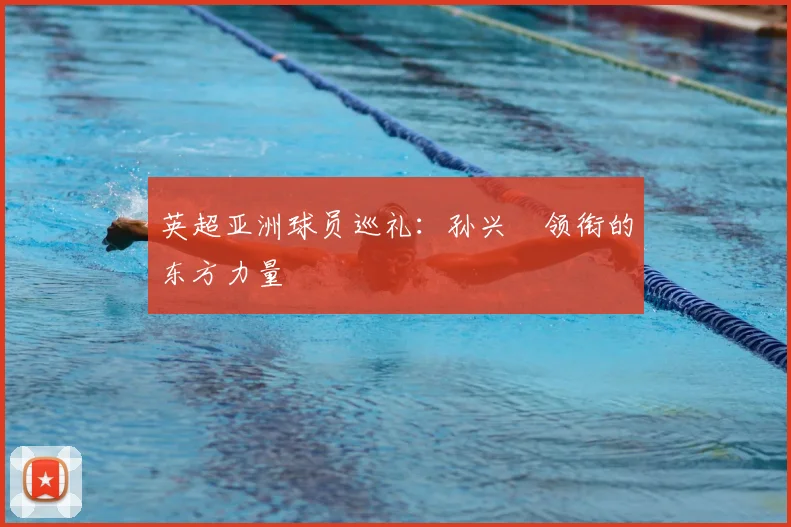 英超亚洲球员巡礼：孙兴慜领衔的东方力量