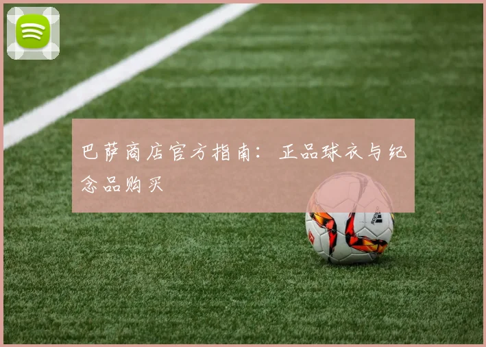 巴萨商店官方指南：正品球衣与纪念品购买