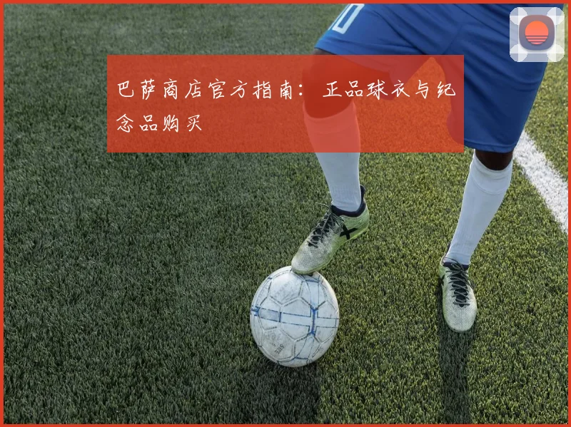 巴萨商店官方指南：正品球衣与纪念品购买