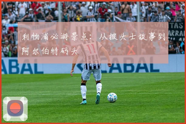 利物浦必游景点：从披头士故事到阿尔伯特码头